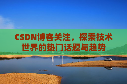 CSDN博客关注，探索技术世界的热门话题与趋势